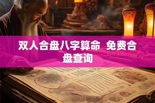 双人合盘八字算命 免费合盘查询 双人合盘八字算命 免费合盘查询