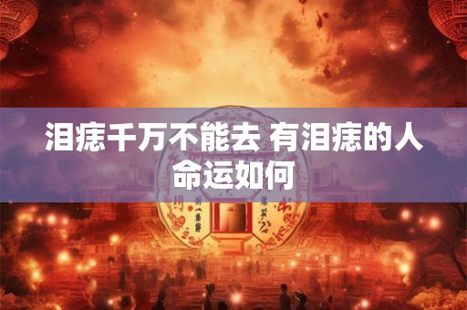 泪痣千万不能去 有泪痣的人命运如何