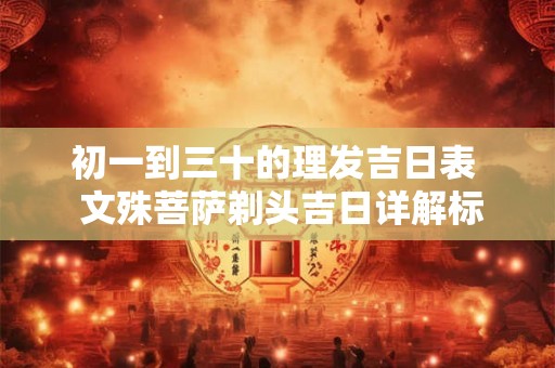 初一到三十的理发吉日表  文殊菩萨剃头吉日详解标注