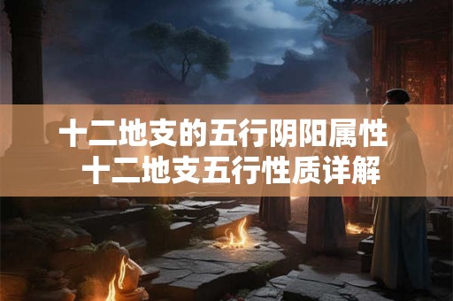 十二地支的五行阴阳属性  十二地支五行性质详解