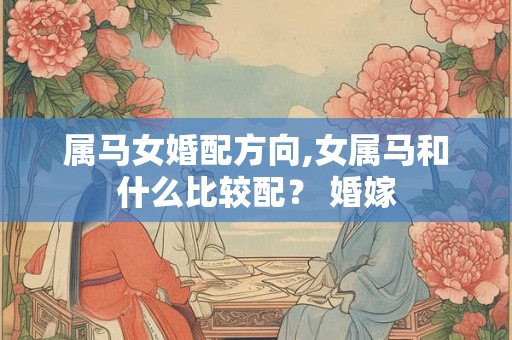 属马女婚配方向,女属马和什么比较配？ 婚嫁