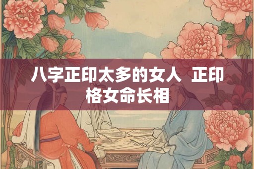 八字正印太多的女人 正印格女命长相 八字正印太多的女人 正印格女命长相