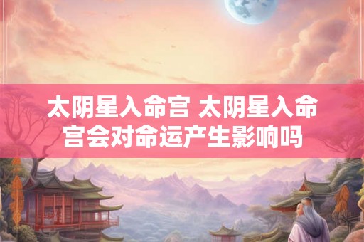 太阴星入命宫 太阴星入命宫会对命运产生影响吗