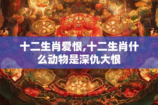 十二生肖爱恨,十二生肖什么动物是深仇大恨