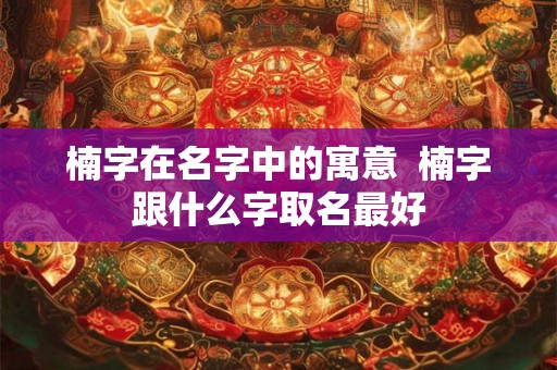 楠字在名字中的寓意  楠字跟什么字取名最好