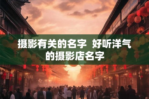 摄影有关的名字 好听洋气的摄影店名字 摄影有关的名字 好听洋气的摄影店名字
