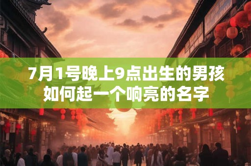 7月1号晚上9点出生的男孩如何起一个响亮的名字