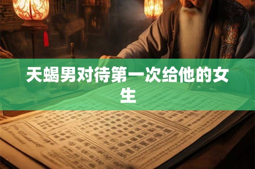 天蝎男对待第一次给他的女生