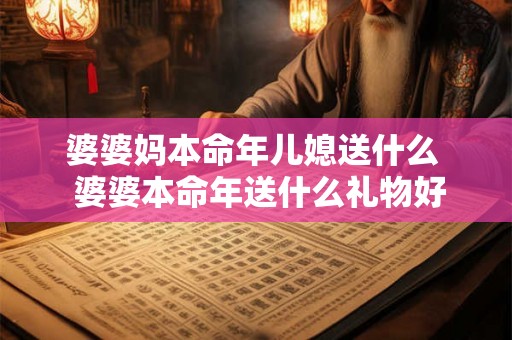 婆婆妈本命年儿媳送什么 婆婆本命年送什么礼物好 婆婆妈本命年儿媳送什么 婆婆本命年送什么礼物好