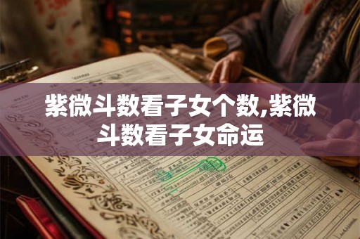 紫微斗数看子女个数,紫微斗数看子女命运