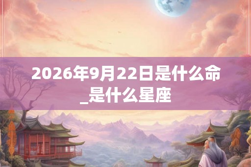 2026年9月22日是什么命_是什么星座