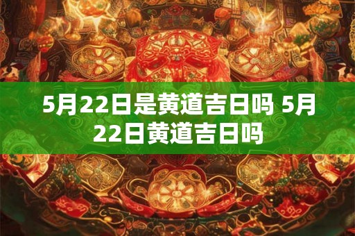 5月22日是黄道吉日吗 5月22日黄道吉日吗
