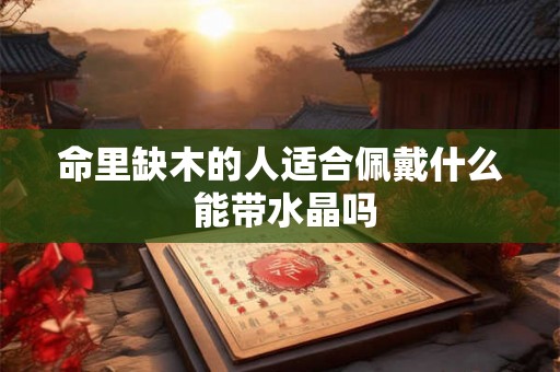 命里缺木的人适合佩戴什么 能带水晶吗