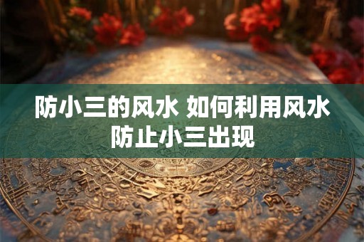 防小三的风水 如何利用风水防止小三出现 防小三的风水 如何利用风水防止小三出现