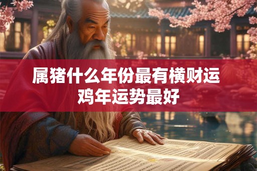 属猪什么年份最有横财运 鸡年运势最好 属猪什么年份最有横财运 鸡年运势最好