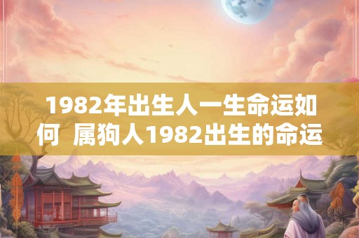 1982年出生人一生命运如何 属狗人1982出生的命运 1982年出生人一生命运如何 属狗人1982出生的命运