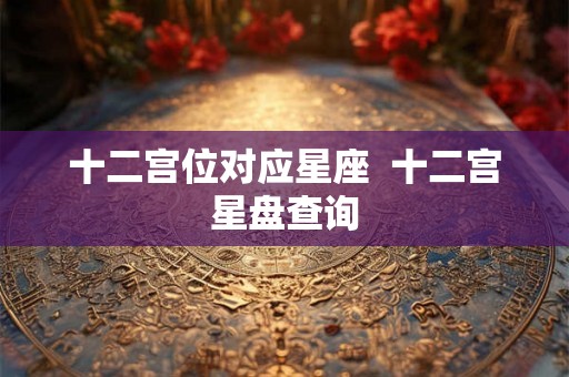 十二宫位对应星座  十二宫星盘查询