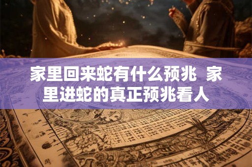 家里回来蛇有什么预兆  家里进蛇的真正预兆看人