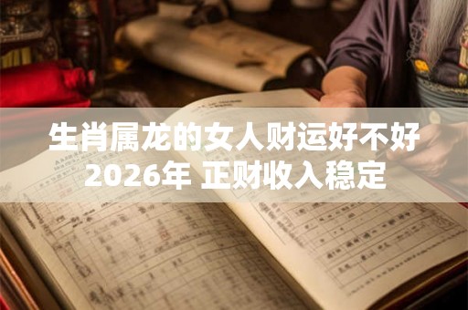 生肖属龙的女人财运好不好2026年 正财收入稳定