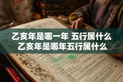 乙亥年是哪一年 五行属什么 乙亥年是哪年五行属什么