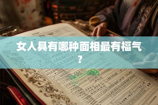女人具有哪种面相最有福气? 女人具有哪种面相最有福气?