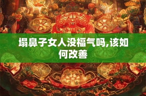 塌鼻子女人没福气吗,该如何改善 塌鼻子女人没福气吗,该如何改善