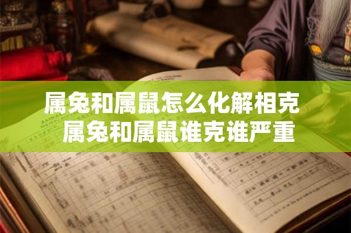 属兔和属鼠怎么化解相克  属兔和属鼠谁克谁严重