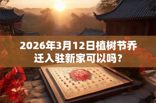 2026年3月12日植树节乔迁入驻新家可以吗? 2026年3月12日植树节乔迁入驻新家可以吗?