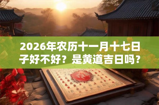 2026年农历十一月十七日子好不好？是黄道吉日吗？