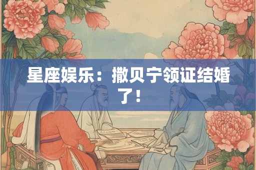 星座娱乐：撒贝宁领证结婚了！