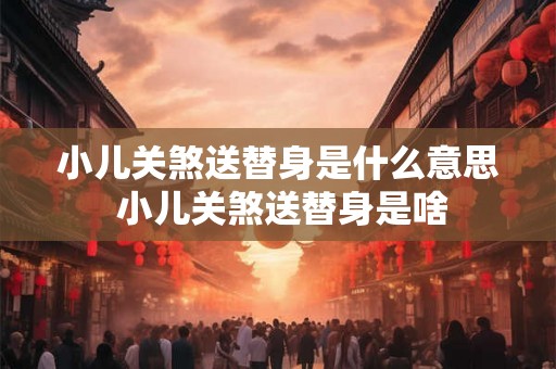 小儿关煞送替身是什么意思 小儿关煞送替身是啥
