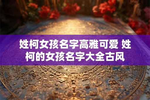 姓柯女孩名字高雅可爱 姓柯的女孩名字大全古风