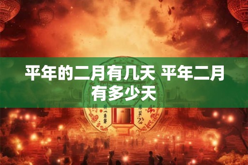 平年的二月有几天 平年二月有多少天 平年的二月有几天 平年二月有多少天