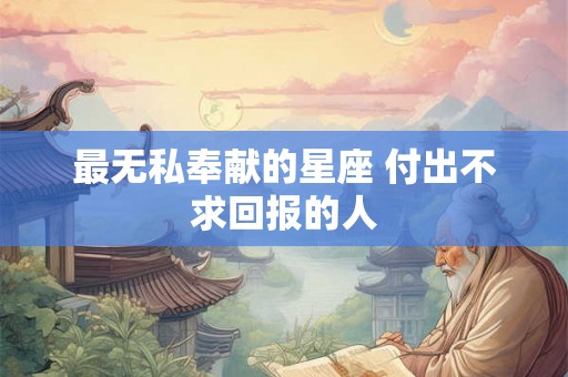 最无私奉献的星座 付出不求回报的人