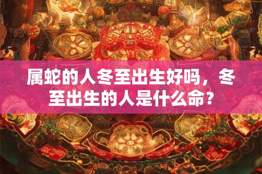 属蛇的人冬至出生好吗，冬至出生的人是什么命？