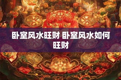 卧室风水旺财 卧室风水如何旺财