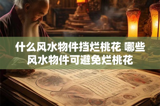 什么风水物件挡烂桃花 哪些风水物件可避免烂桃花