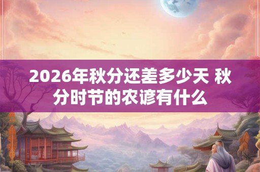 2026年秋分还差多少天 秋分时节的农谚有什么 2026年秋分还差多少天 秋分时节的农谚有什么