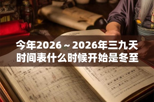 今年2026～2026年三九天时间表什么时候开始是冬至吗？