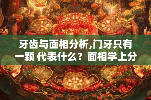 牙齿与面相分析,门牙只有一颗 代表什么？面相学上分析