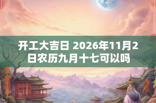 开工大吉日 2026年11月2日农历九月十七可以吗
