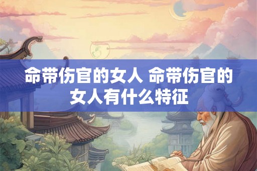 命带伤官的女人 命带伤官的女人有什么特征