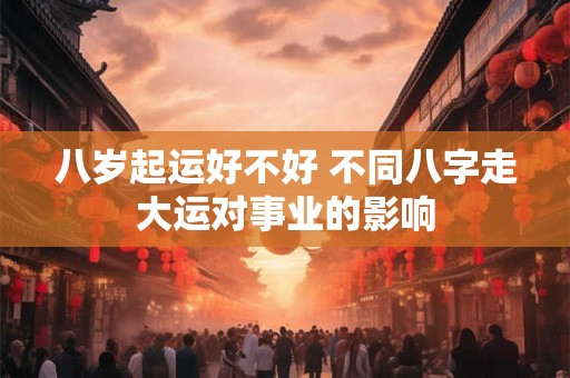 八岁起运好不好 不同八字走大运对事业的影响
