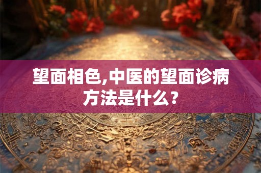 望面相色,中医的望面诊病方法是什么？