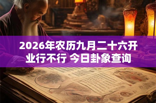 2026年农历九月二十六开业行不行 今日卦象查询