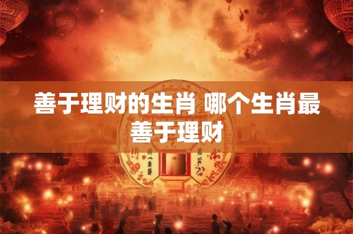善于理财的生肖 哪个生肖最善于理财