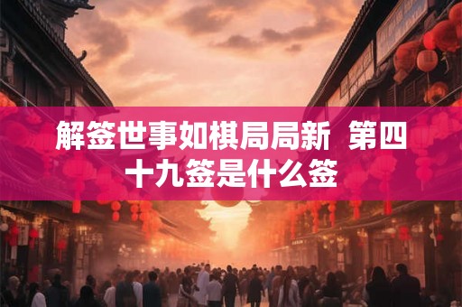 解签世事如棋局局新 第四十九签是什么签 解签世事如棋局局新 第四十九签是什么签
