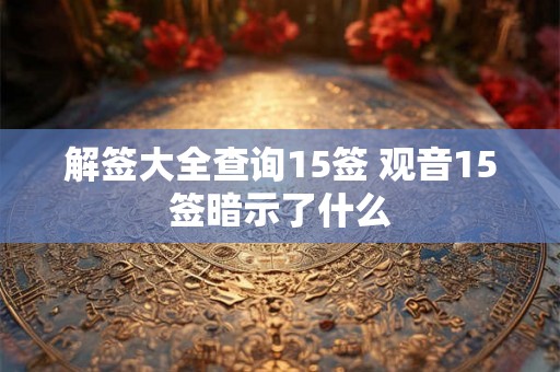 解签大全查询15签 观音15签暗示了什么
