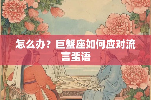 怎么办？巨蟹座如何应对流言蜚语
