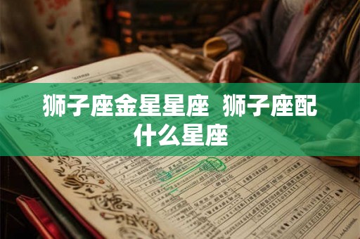 狮子座金星星座  狮子座配什么星座